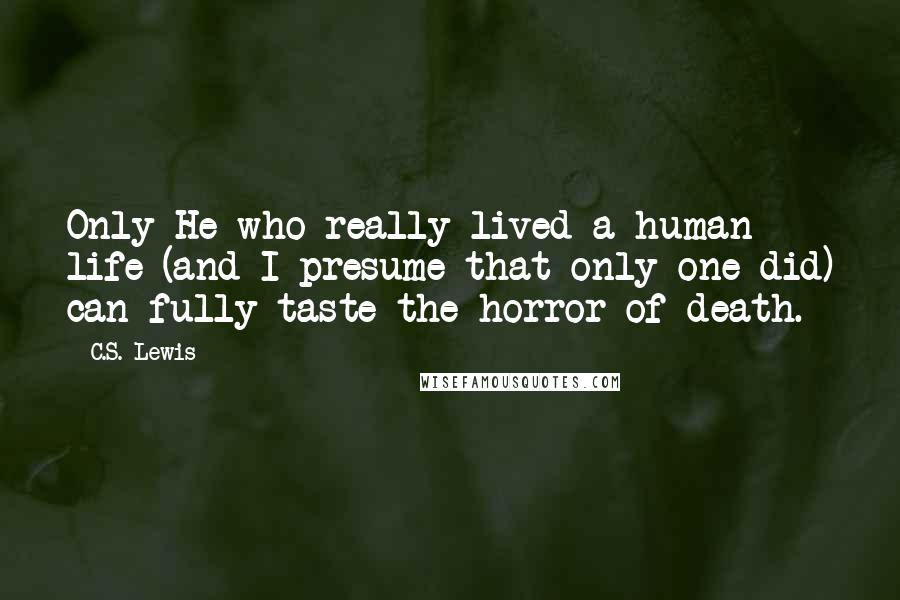 C.S. Lewis Quotes: Only He who really lived a human life (and I presume that only one did) can fully taste the horror of death.