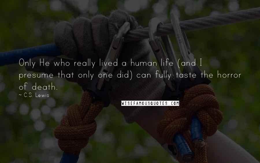 C.S. Lewis Quotes: Only He who really lived a human life (and I presume that only one did) can fully taste the horror of death.