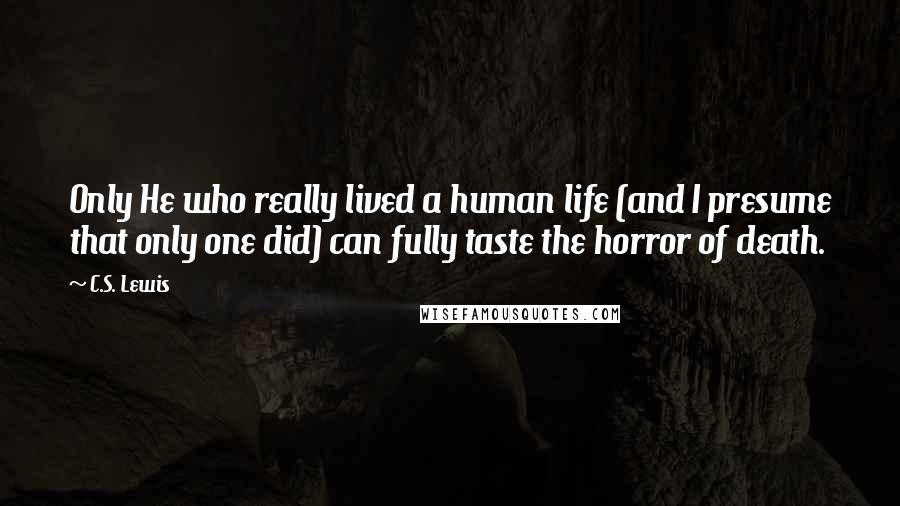 C.S. Lewis Quotes: Only He who really lived a human life (and I presume that only one did) can fully taste the horror of death.