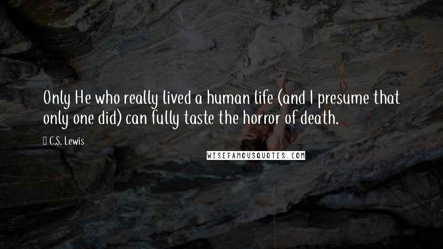 C.S. Lewis Quotes: Only He who really lived a human life (and I presume that only one did) can fully taste the horror of death.