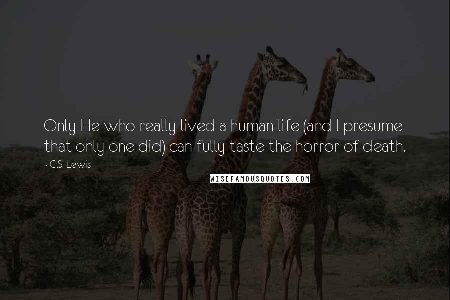 C.S. Lewis Quotes: Only He who really lived a human life (and I presume that only one did) can fully taste the horror of death.