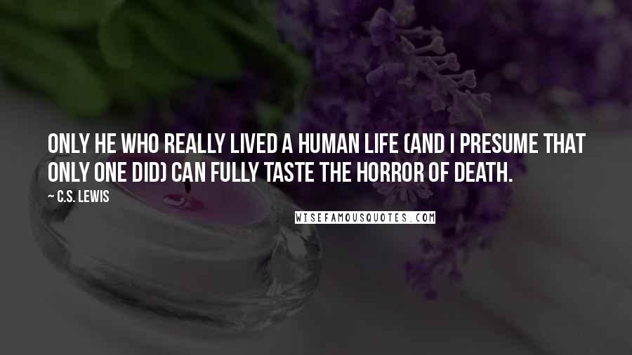 C.S. Lewis Quotes: Only He who really lived a human life (and I presume that only one did) can fully taste the horror of death.