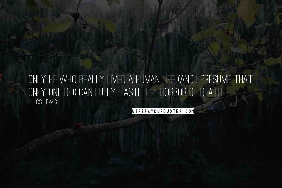 C.S. Lewis Quotes: Only He who really lived a human life (and I presume that only one did) can fully taste the horror of death.