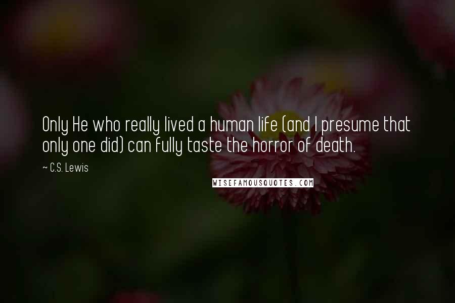 C.S. Lewis Quotes: Only He who really lived a human life (and I presume that only one did) can fully taste the horror of death.