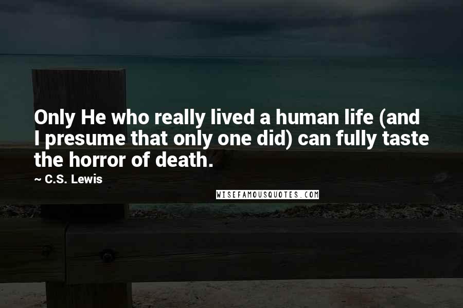 C.S. Lewis Quotes: Only He who really lived a human life (and I presume that only one did) can fully taste the horror of death.