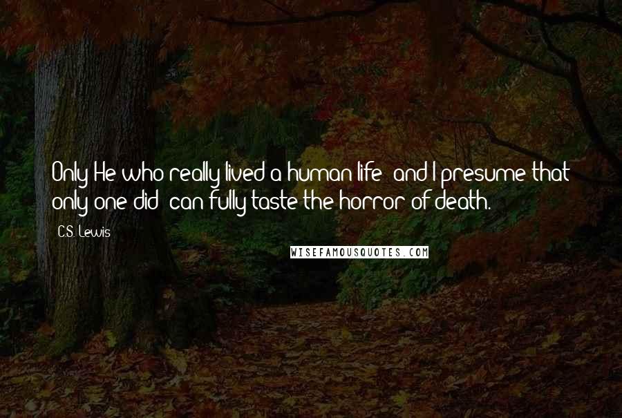 C.S. Lewis Quotes: Only He who really lived a human life (and I presume that only one did) can fully taste the horror of death.