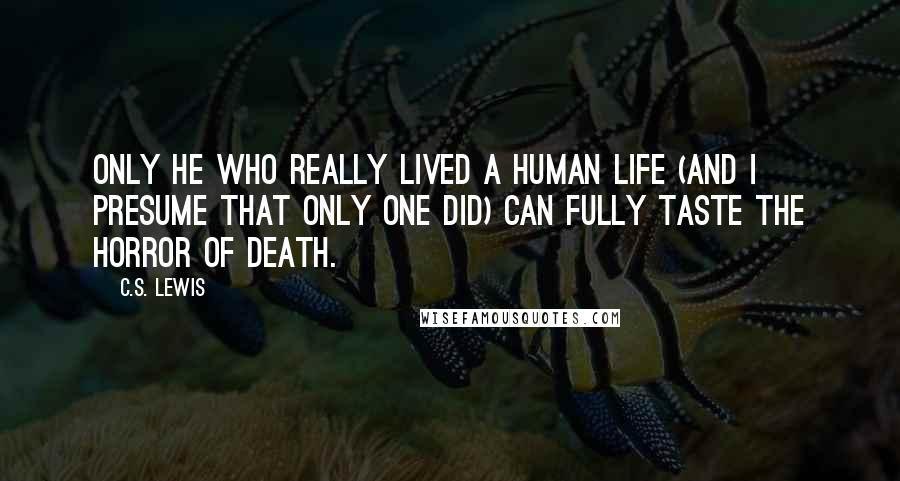 C.S. Lewis Quotes: Only He who really lived a human life (and I presume that only one did) can fully taste the horror of death.