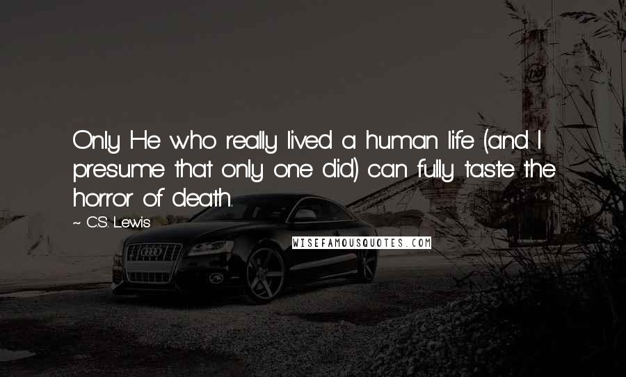 C.S. Lewis Quotes: Only He who really lived a human life (and I presume that only one did) can fully taste the horror of death.