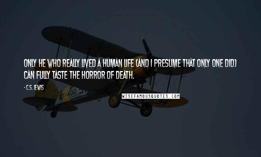 C.S. Lewis Quotes: Only He who really lived a human life (and I presume that only one did) can fully taste the horror of death.