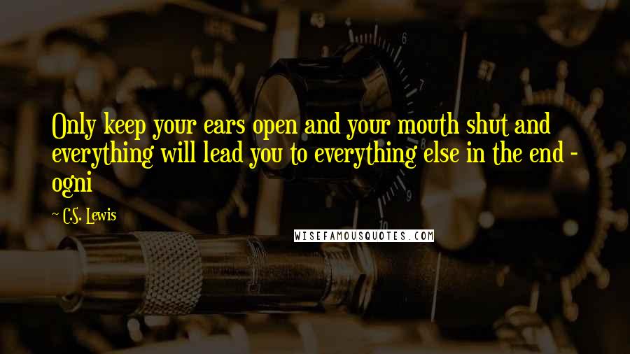 C.S. Lewis Quotes: Only keep your ears open and your mouth shut and everything will lead you to everything else in the end - ogni