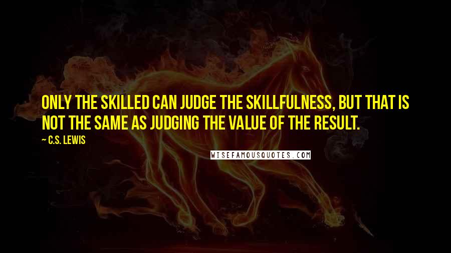 C.S. Lewis Quotes: Only the skilled can judge the skillfulness, but that is not the same as judging the value of the result.