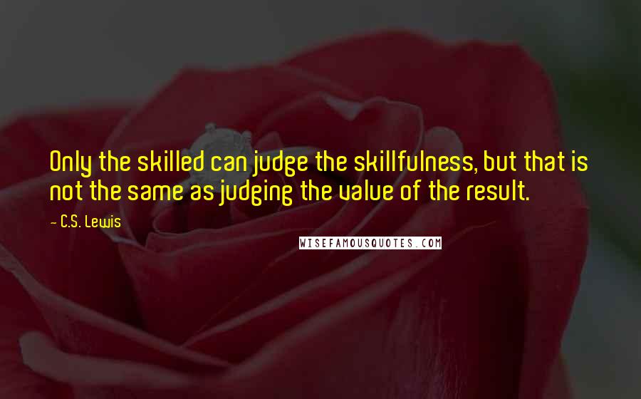 C.S. Lewis Quotes: Only the skilled can judge the skillfulness, but that is not the same as judging the value of the result.