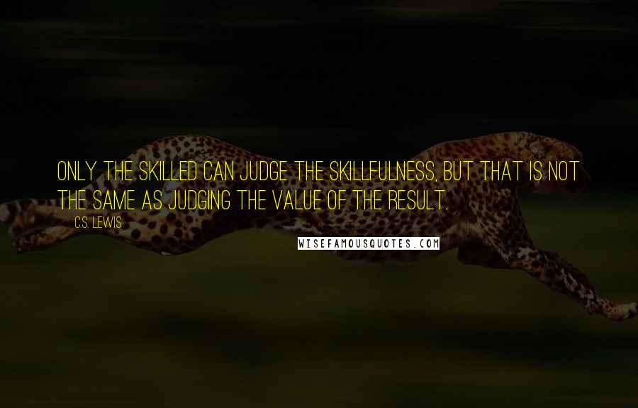 C.S. Lewis Quotes: Only the skilled can judge the skillfulness, but that is not the same as judging the value of the result.