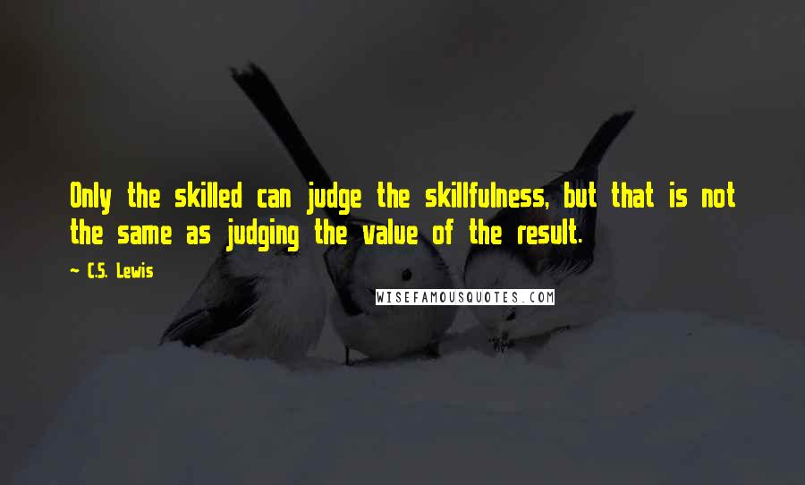 C.S. Lewis Quotes: Only the skilled can judge the skillfulness, but that is not the same as judging the value of the result.