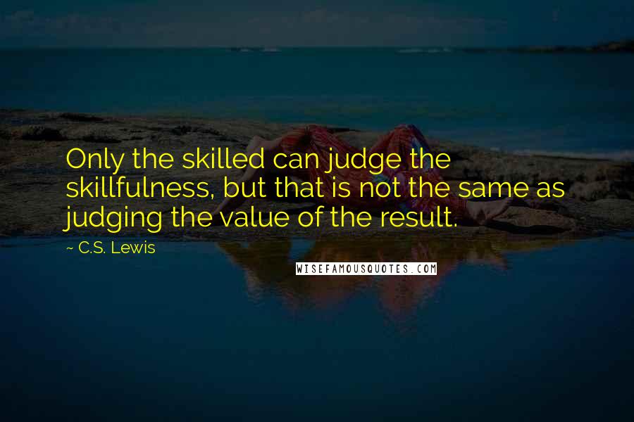 C.S. Lewis Quotes: Only the skilled can judge the skillfulness, but that is not the same as judging the value of the result.