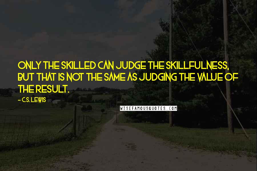 C.S. Lewis Quotes: Only the skilled can judge the skillfulness, but that is not the same as judging the value of the result.