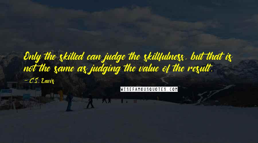 C.S. Lewis Quotes: Only the skilled can judge the skillfulness, but that is not the same as judging the value of the result.