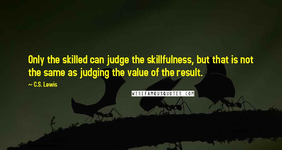 C.S. Lewis Quotes: Only the skilled can judge the skillfulness, but that is not the same as judging the value of the result.