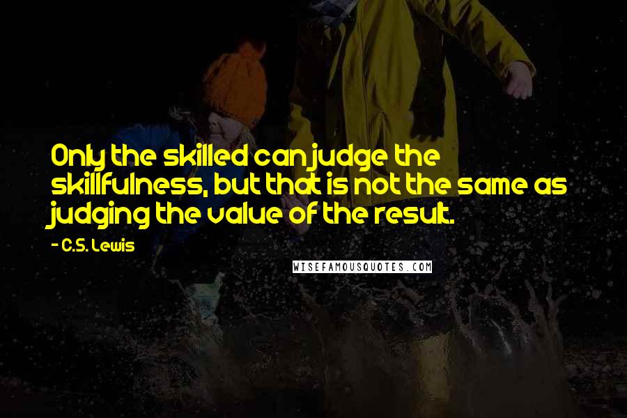 C.S. Lewis Quotes: Only the skilled can judge the skillfulness, but that is not the same as judging the value of the result.