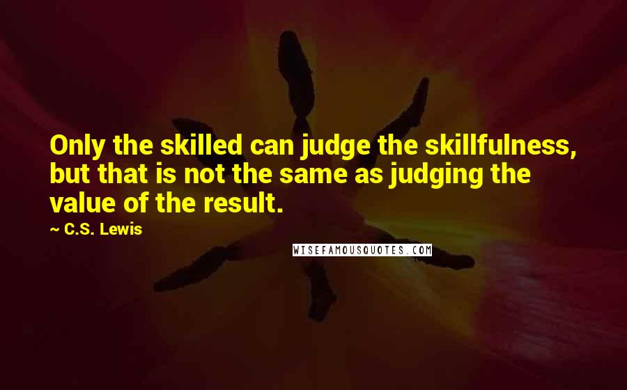 C.S. Lewis Quotes: Only the skilled can judge the skillfulness, but that is not the same as judging the value of the result.