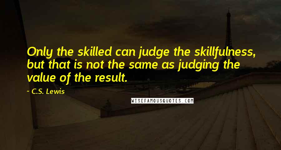 C.S. Lewis Quotes: Only the skilled can judge the skillfulness, but that is not the same as judging the value of the result.