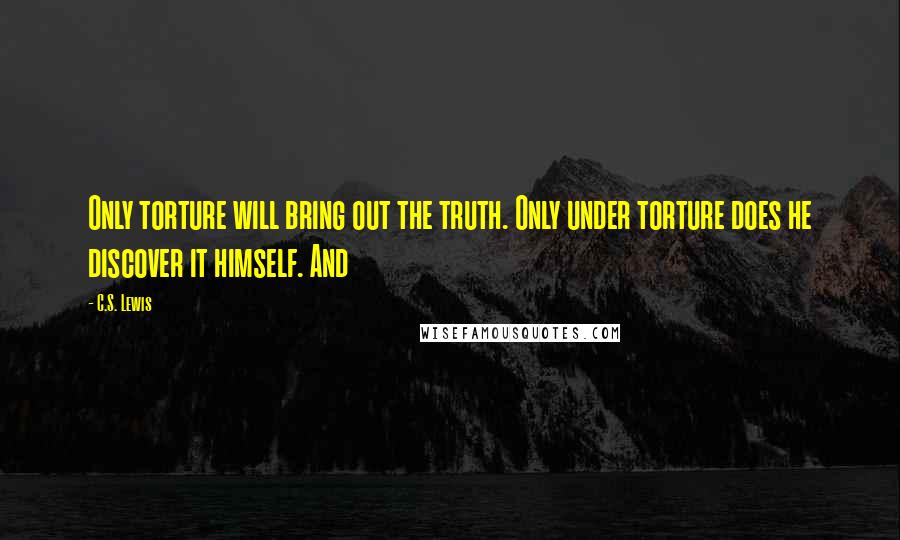 C.S. Lewis Quotes: Only torture will bring out the truth. Only under torture does he discover it himself. And