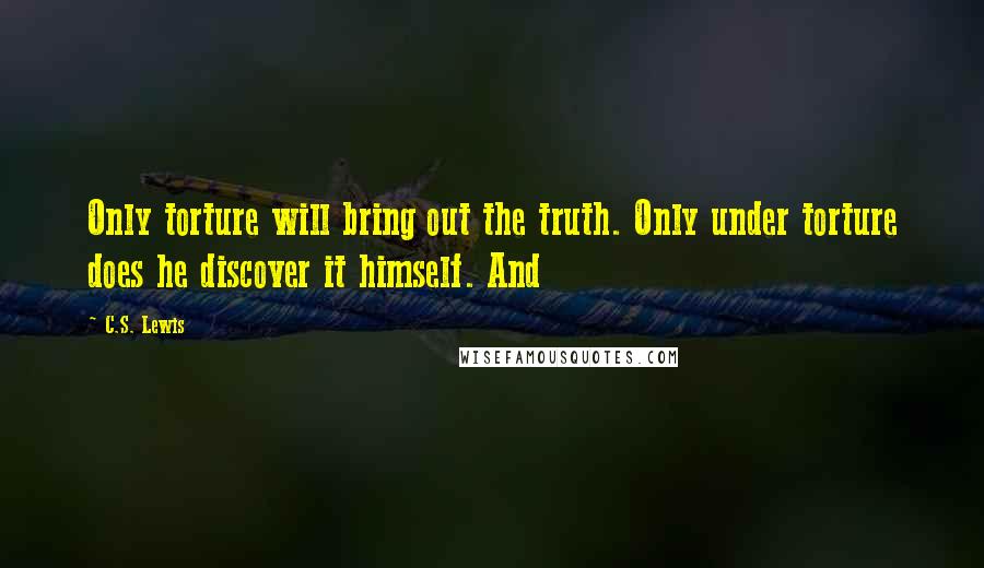 C.S. Lewis Quotes: Only torture will bring out the truth. Only under torture does he discover it himself. And