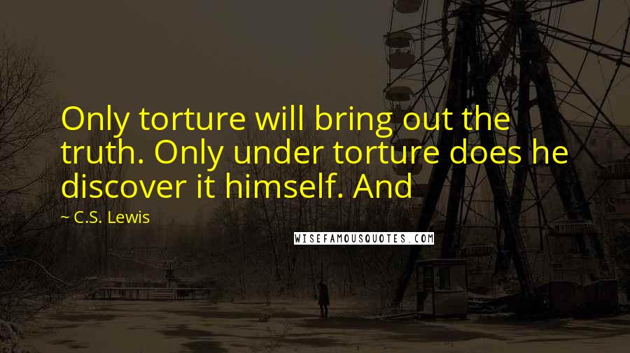 C.S. Lewis Quotes: Only torture will bring out the truth. Only under torture does he discover it himself. And