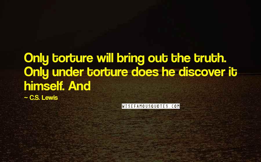 C.S. Lewis Quotes: Only torture will bring out the truth. Only under torture does he discover it himself. And