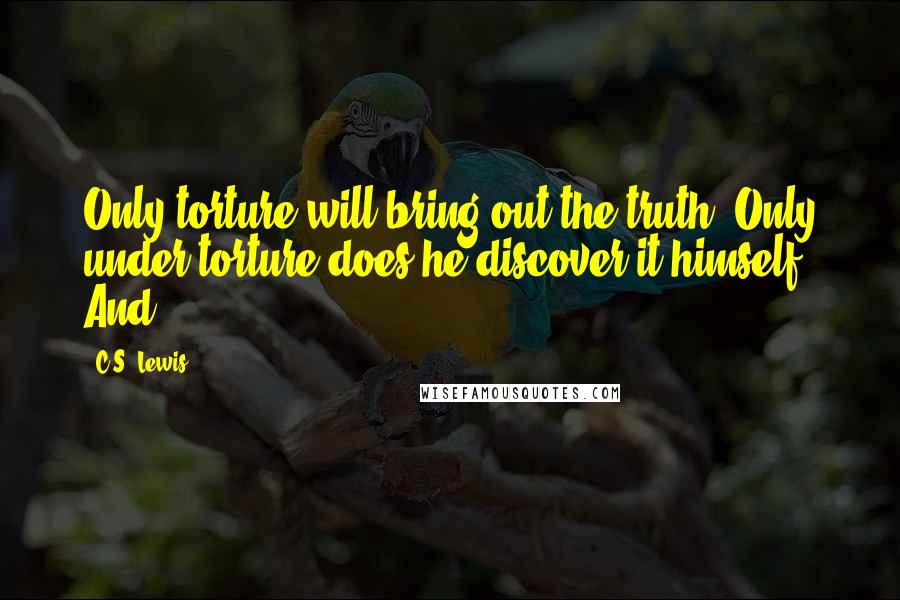 C.S. Lewis Quotes: Only torture will bring out the truth. Only under torture does he discover it himself. And