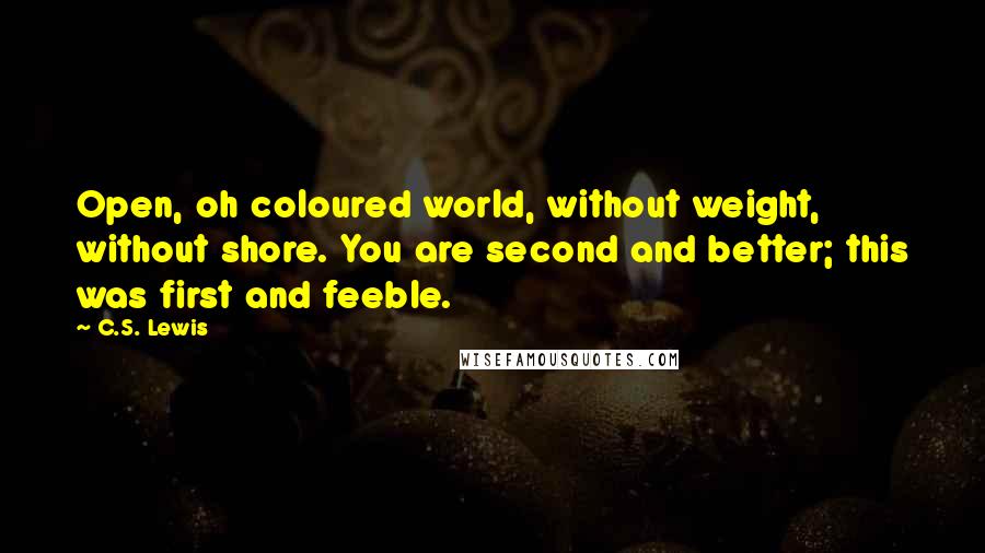 C.S. Lewis Quotes: Open, oh coloured world, without weight, without shore. You are second and better; this was first and feeble.