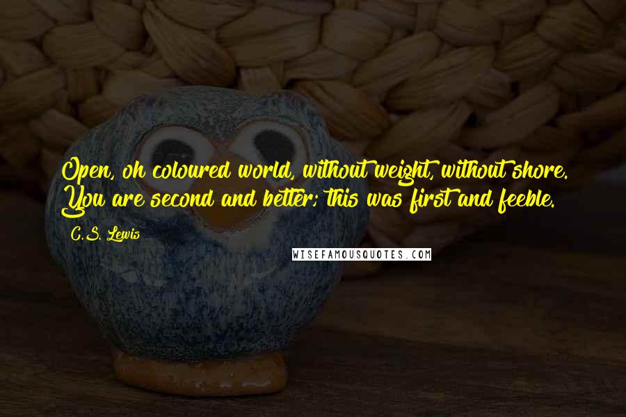 C.S. Lewis Quotes: Open, oh coloured world, without weight, without shore. You are second and better; this was first and feeble.