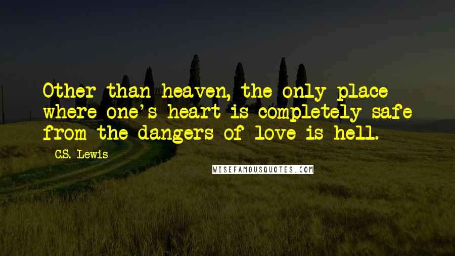 C.S. Lewis Quotes: Other than heaven, the only place where one's heart is completely safe from the dangers of love is hell.
