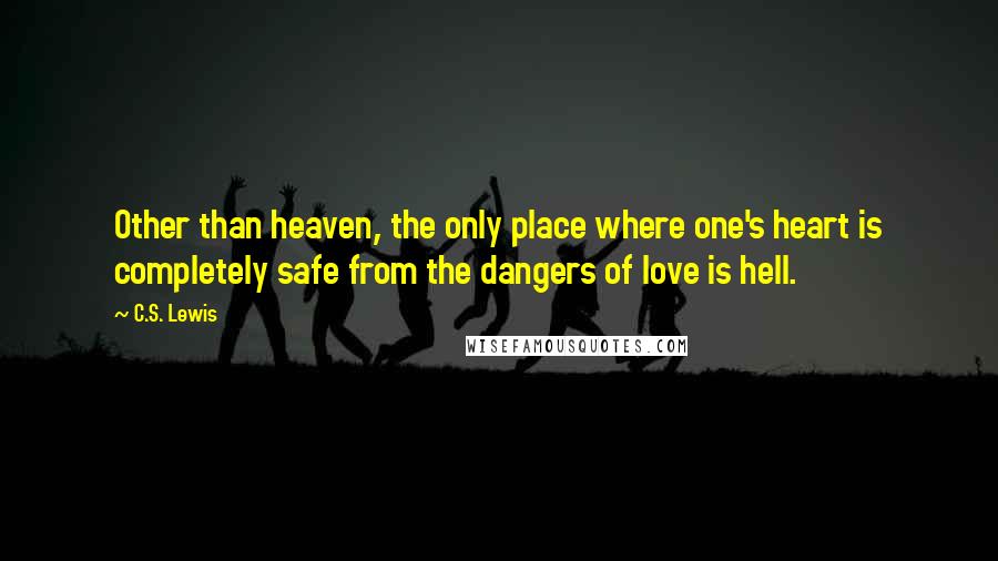 C.S. Lewis Quotes: Other than heaven, the only place where one's heart is completely safe from the dangers of love is hell.