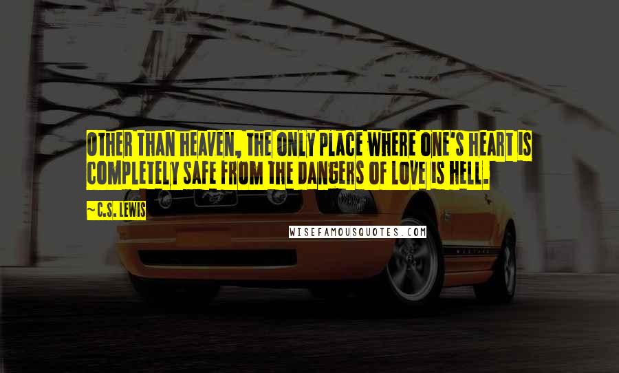 C.S. Lewis Quotes: Other than heaven, the only place where one's heart is completely safe from the dangers of love is hell.