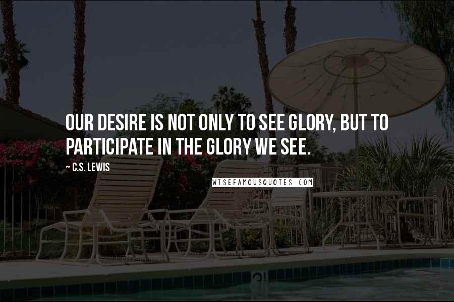 C.S. Lewis Quotes: Our desire is not only to SEE glory, but to participate in the glory we see.