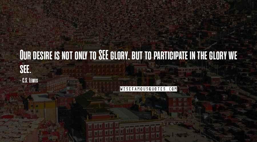 C.S. Lewis Quotes: Our desire is not only to SEE glory, but to participate in the glory we see.