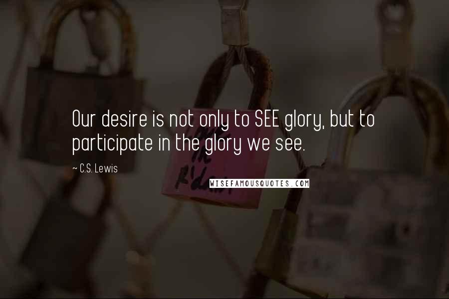 C.S. Lewis Quotes: Our desire is not only to SEE glory, but to participate in the glory we see.