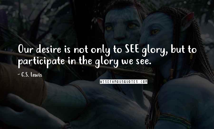 C.S. Lewis Quotes: Our desire is not only to SEE glory, but to participate in the glory we see.
