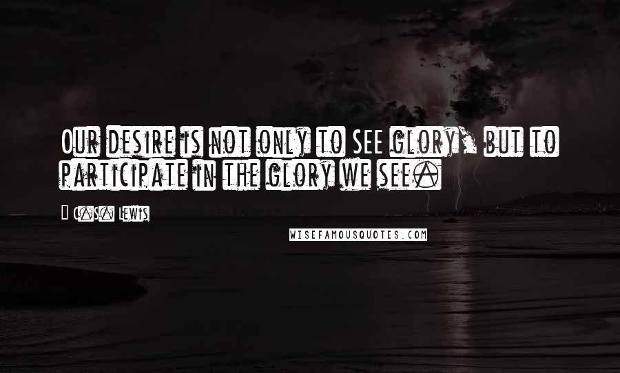 C.S. Lewis Quotes: Our desire is not only to SEE glory, but to participate in the glory we see.