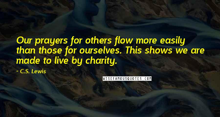 C.S. Lewis Quotes: Our prayers for others flow more easily than those for ourselves. This shows we are made to live by charity.