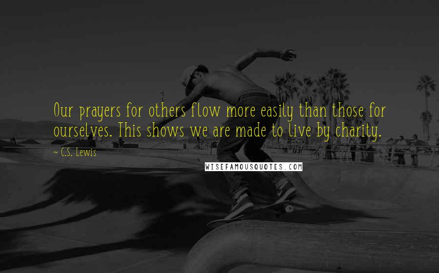 C.S. Lewis Quotes: Our prayers for others flow more easily than those for ourselves. This shows we are made to live by charity.