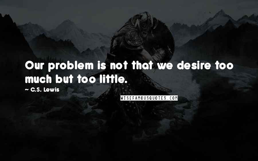 C.S. Lewis Quotes: Our problem is not that we desire too much but too little.