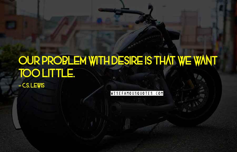 C.S. Lewis Quotes: Our problem with desire is that we want too little.