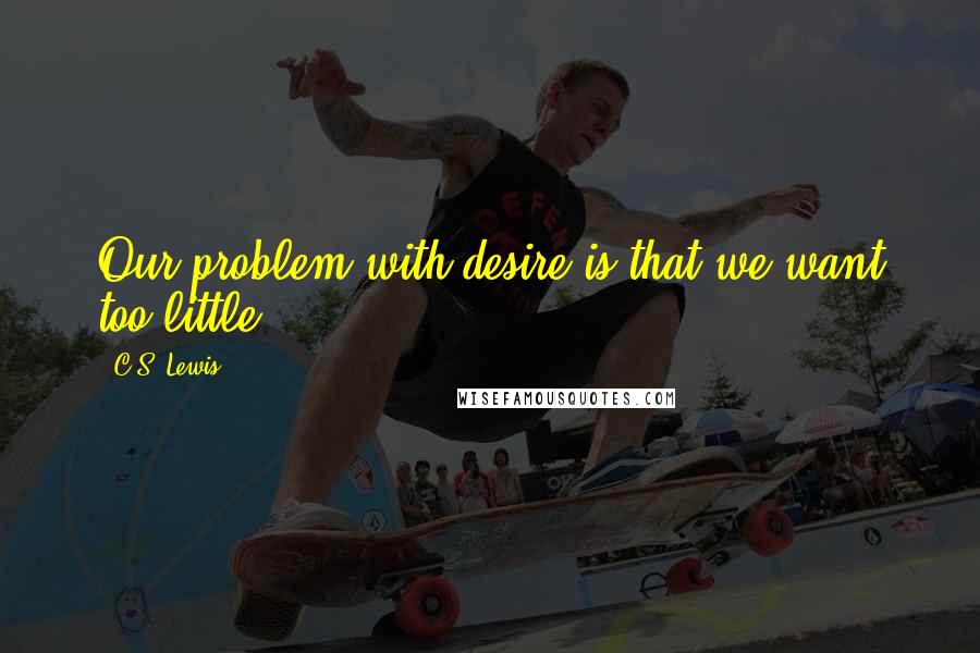 C.S. Lewis Quotes: Our problem with desire is that we want too little.