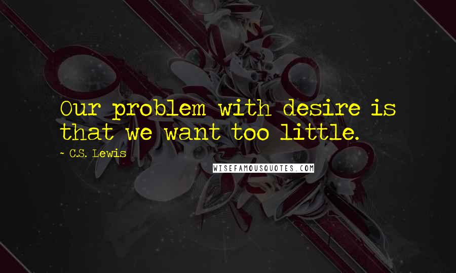 C.S. Lewis Quotes: Our problem with desire is that we want too little.