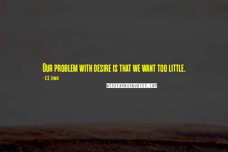 C.S. Lewis Quotes: Our problem with desire is that we want too little.