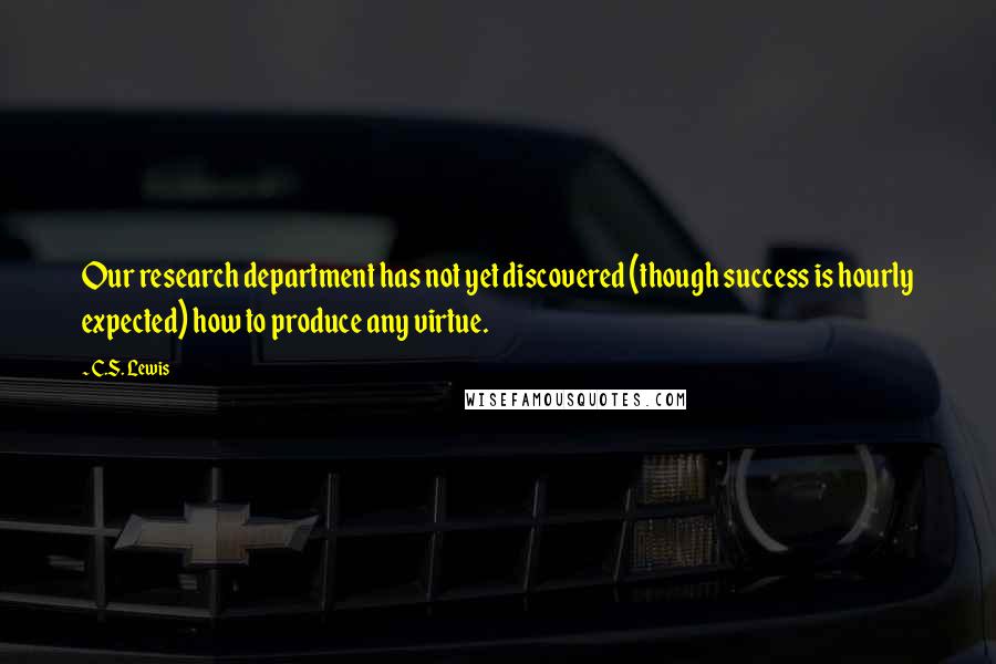 C.S. Lewis Quotes: Our research department has not yet discovered (though success is hourly expected) how to produce any virtue.