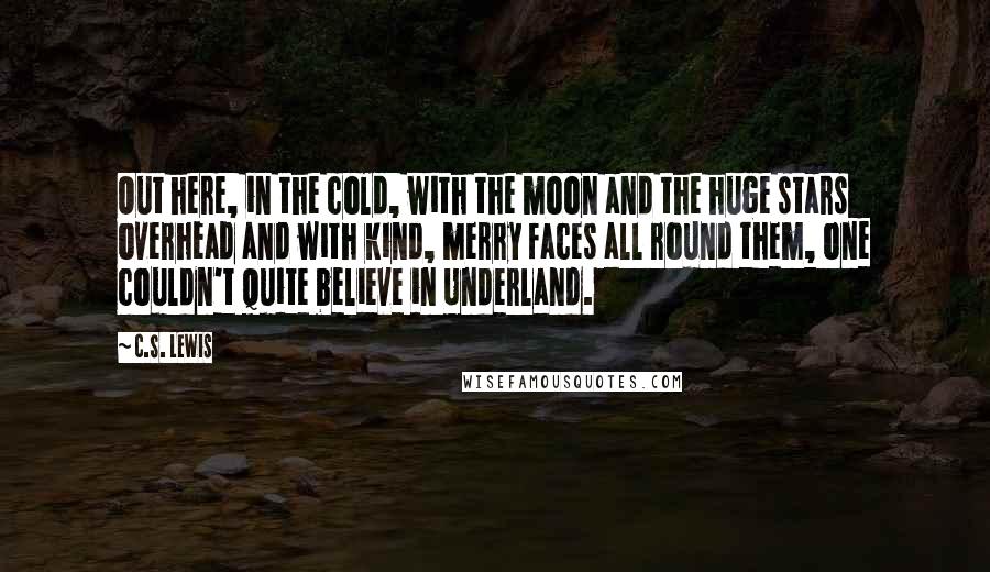 C.S. Lewis Quotes: Out here, in the cold, with the moon and the huge stars overhead and with kind, merry faces all round them, one couldn't quite believe in Underland.