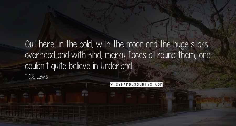 C.S. Lewis Quotes: Out here, in the cold, with the moon and the huge stars overhead and with kind, merry faces all round them, one couldn't quite believe in Underland.